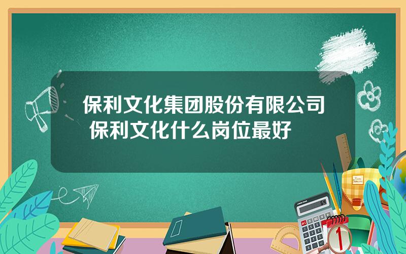 保利文化集团股份有限公司 保利文化什么岗位最好